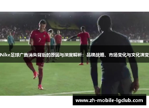 Nike足球广告消失背后的原因与深度解析：品牌战略、市场变化与文化演变