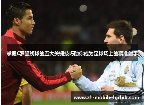 掌握C罗弧线球的五大关键技巧助你成为足球场上的精准射手 掌握C罗弧线球的五大关键技巧助你成为足球场上的精准射手