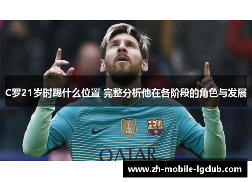 C罗21岁时踢什么位置 完整分析他在各阶段的角色与发展 C罗21岁时踢什么位置 完整分析他在各阶段的角色与发展