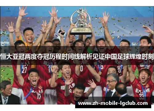 恒大亚冠两度夺冠历程时间线解析见证中国足球辉煌时刻 恒大亚冠两度夺冠历程时间线解析见证中国足球辉煌时刻