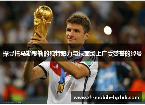 探寻托马斯穆勒的独特魅力与绿茵场上广受赞誉的绰号 探寻托马斯穆勒的独特魅力与绿茵场上广受赞誉的绰号