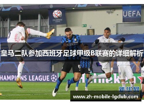 皇马二队参加西班牙足球甲级B联赛的详细解析 皇马二队参加西班牙足球甲级B联赛的详细解析