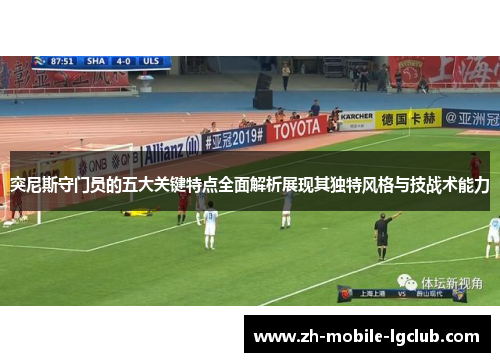 突尼斯守门员的五大关键特点全面解析展现其独特风格与技战术能力 突尼斯守门员的五大关键特点全面解析展现其独特风格与技战术能力