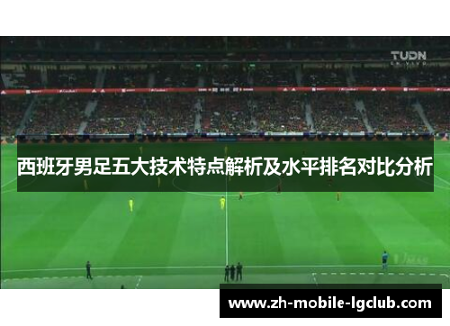 西班牙男足五大技术特点解析及水平排名对比分析 西班牙男足五大技术特点解析及水平排名对比分析