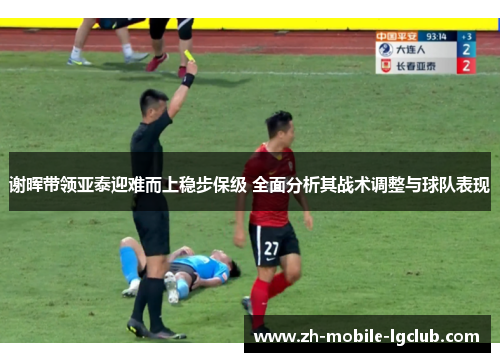 谢晖带领亚泰迎难而上稳步保级 全面分析其战术调整与球队表现 谢晖带领亚泰迎难而上稳步保级 全面分析其战术调整与球队表现