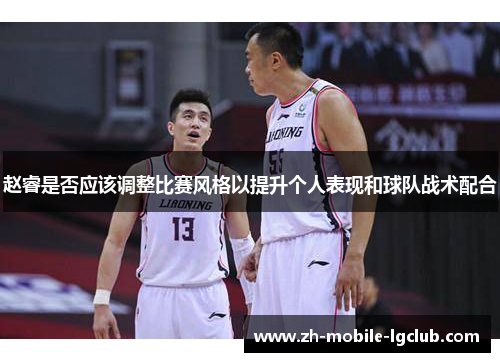 赵睿是否应该调整比赛风格以提升个人表现和球队战术配合 赵睿是否应该调整比赛风格以提升个人表现和球队战术配合