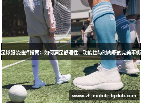 足球服装选择指南:如何满足舒适性、功能性与时尚感的完美平衡 足球服装选择指南:如何满足舒适性、功能性与时尚感的完美平衡
