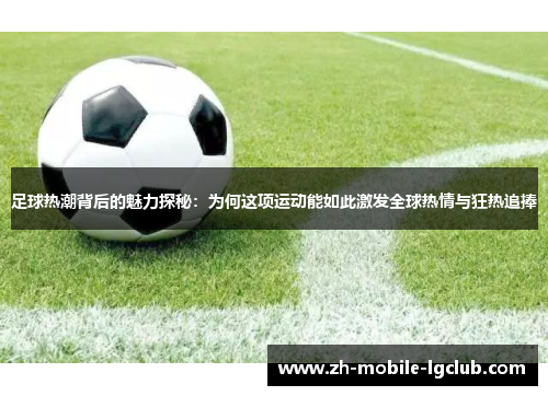 足球热潮背后的魅力探秘:为何这项运动能如此激发全球热情与狂热追捧 足球热潮背后的魅力探秘:为何这项运动能如此激发全球热情与狂热追捧