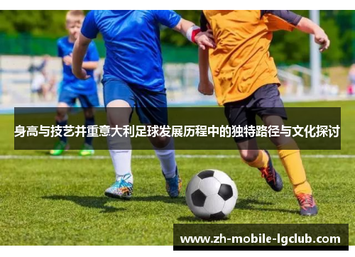 身高与技艺并重意大利足球发展历程中的独特路径与文化探讨 身高与技艺并重意大利足球发展历程中的独特路径与文化探讨