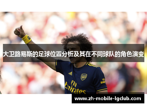 大卫路易斯的足球位置分析及其在不同球队的角色演变 大卫路易斯的足球位置分析及其在不同球队的角色演变