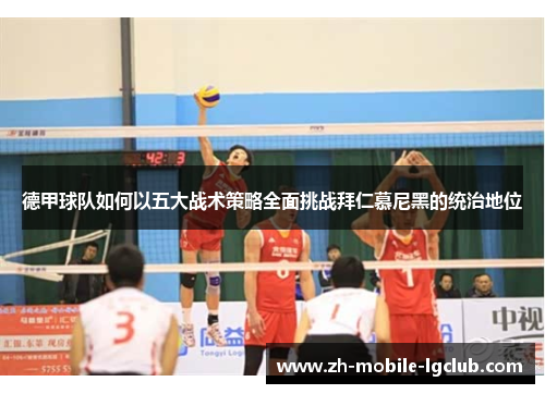 德甲球队如何以五大战术策略全面挑战拜仁慕尼黑的统治地位 德甲球队如何以五大战术策略全面挑战拜仁慕尼黑的统治地位