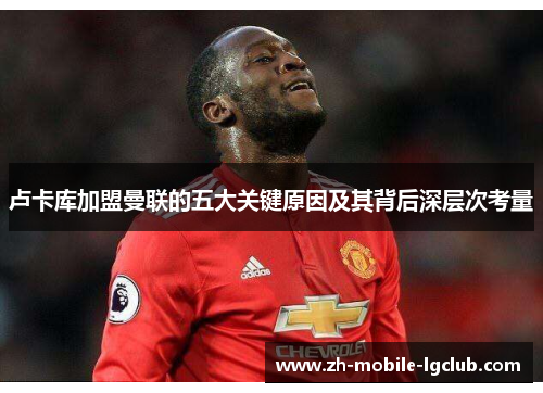 卢卡库加盟曼联的五大关键原因及其背后深层次考量 卢卡库加盟曼联的五大关键原因及其背后深层次考量