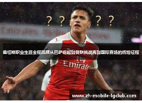 桑切斯职业生涯全程回顾从巴萨崛起到曼联挑战再到国际赛场的辉煌征程 桑切斯职业生涯全程回顾从巴萨崛起到曼联挑战再到国际赛场的辉煌征程