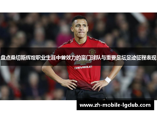 盘点桑切斯辉煌职业生涯中曾效力的豪门球队与重要足坛足迹征程表现 盘点桑切斯辉煌职业生涯中曾效力的豪门球队与重要足坛足迹征程表现