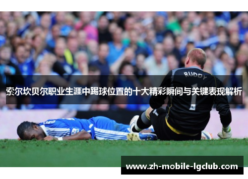 索尔坎贝尔职业生涯中踢球位置的十大精彩瞬间与关键表现解析 索尔坎贝尔职业生涯中踢球位置的十大精彩瞬间与关键表现解析