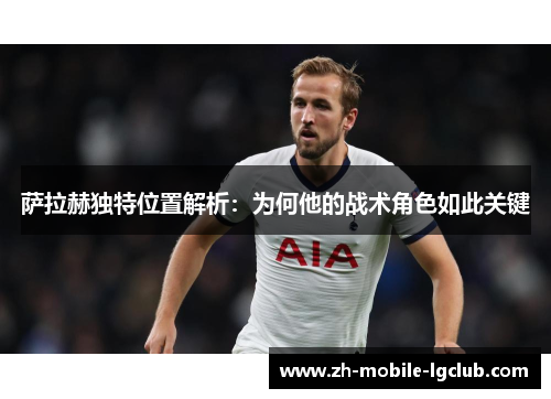 萨拉赫独特位置解析:为何他的战术角色如此关键 萨拉赫独特位置解析:为何他的战术角色如此关键