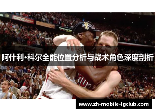 阿什利·科尔全能位置分析与战术角色深度剖析 阿什利·科尔全能位置分析与战术角色深度剖析
