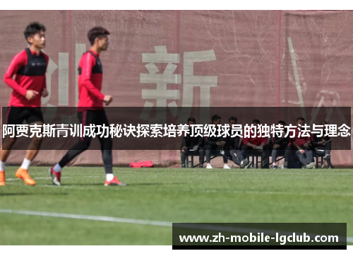 阿贾克斯青训成功秘诀探索培养顶级球员的独特方法与理念 阿贾克斯青训成功秘诀探索培养顶级球员的独特方法与理念