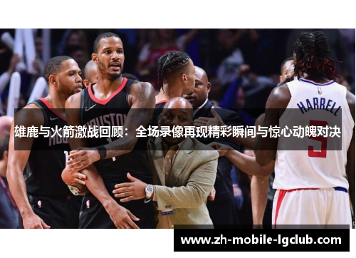 雄鹿与火箭激战回顾:全场录像再现精彩瞬间与惊心动魄对决 雄鹿与火箭激战回顾:全场录像再现精彩瞬间与惊心动魄对决
