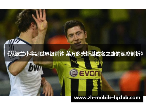 《从波兰小将到世界级前锋 莱万多夫斯基成名之路的深度剖析》 《从波兰小将到世界级前锋 莱万多夫斯基成名之路的深度剖析》