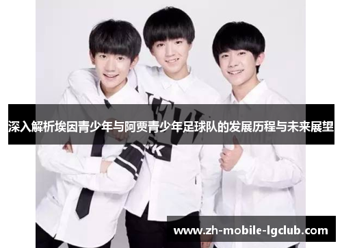 深入解析埃因青少年与阿贾青少年足球队的发展历程与未来展望 深入解析埃因青少年与阿贾青少年足球队的发展历程与未来展望