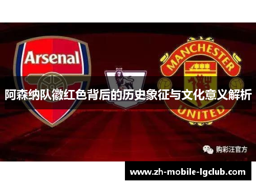 阿森纳队徽红色背后的历史象征与文化意义解析 阿森纳队徽红色背后的历史象征与文化意义解析