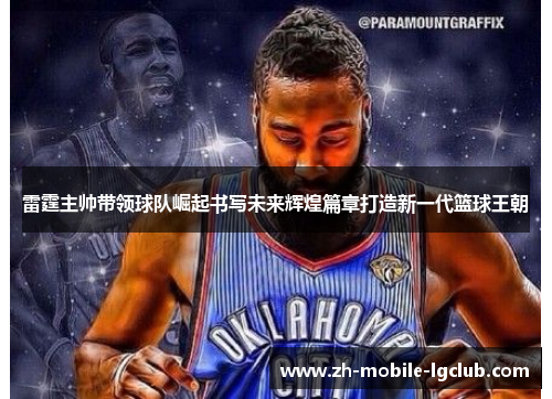 雷霆主帅带领球队崛起书写未来辉煌篇章打造新一代篮球王朝 雷霆主帅带领球队崛起书写未来辉煌篇章打造新一代篮球王朝