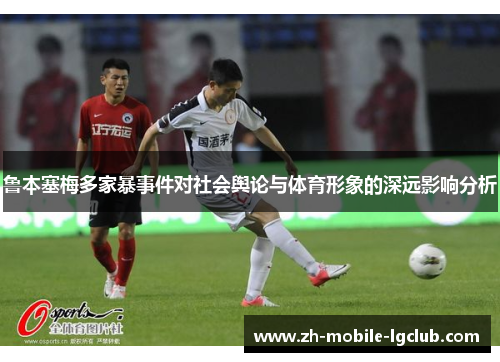 鲁本塞梅多家暴事件对社会舆论与体育形象的深远影响分析 鲁本塞梅多家暴事件对社会舆论与体育形象的深远影响分析