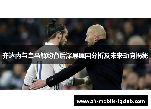 齐达内与皇马解约背后深层原因分析及未来动向揭秘 齐达内与皇马解约背后深层原因分析及未来动向揭秘