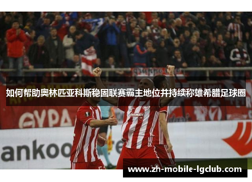 如何帮助奥林匹亚科斯稳固联赛霸主地位并持续称雄希腊足球圈 如何帮助奥林匹亚科斯稳固联赛霸主地位并持续称雄希腊足球圈