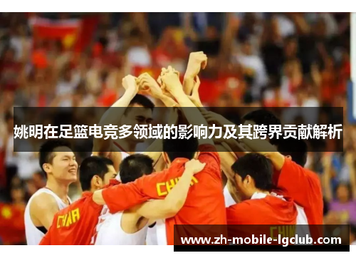 姚明在足篮电竞多领域的影响力及其跨界贡献解析