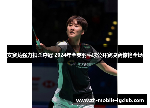 安赛龙强力扣杀夺冠 2024年全英羽毛球公开赛决赛惊艳全场 安赛龙强力扣杀夺冠 2024年全英羽毛球公开赛决赛惊艳全场