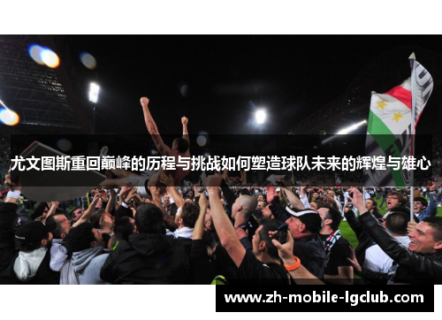 尤文图斯重回巅峰的历程与挑战如何塑造球队未来的辉煌与雄心 尤文图斯重回巅峰的历程与挑战如何塑造球队未来的辉煌与雄心