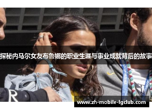 探秘内马尔女友布鲁娜的职业生涯与事业成就背后的故事