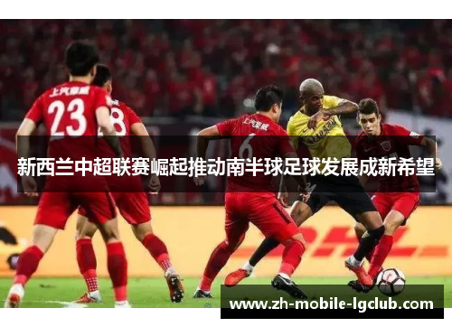 新西兰中超联赛崛起推动南半球足球发展成新希望