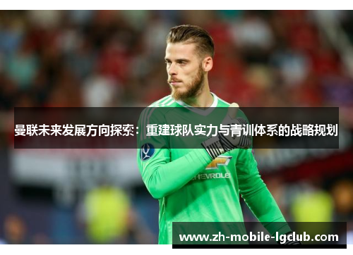 曼联未来发展方向探索：重建球队实力与青训体系的战略规划