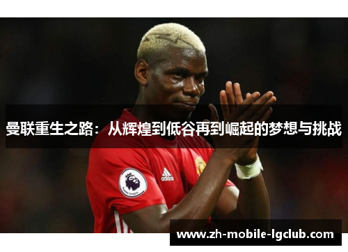 曼联重生之路:从辉煌到低谷再到崛起的梦想与挑战 曼联重生之路:从辉煌到低谷再到崛起的梦想与挑战