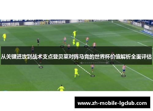 从关键进攻到战术支点登贝莱对阵马竞的世界杯价值解析全面评估