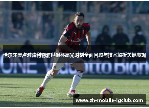 恰尔汗奥卢对阵利物浦世俱杯高光时刻全面回顾与技术解析关键表现 恰尔汗奥卢对阵利物浦世俱杯高光时刻全面回顾与技术解析关键表现