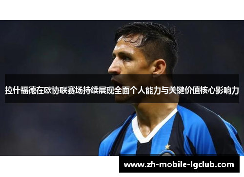 拉什福德在欧协联赛场持续展现全面个人能力与关键价值核心影响力