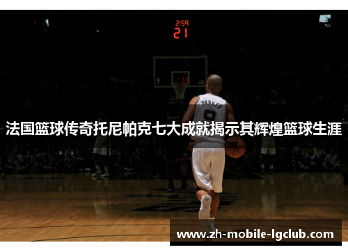 法国篮球传奇托尼帕克七大成就揭示其辉煌篮球生涯