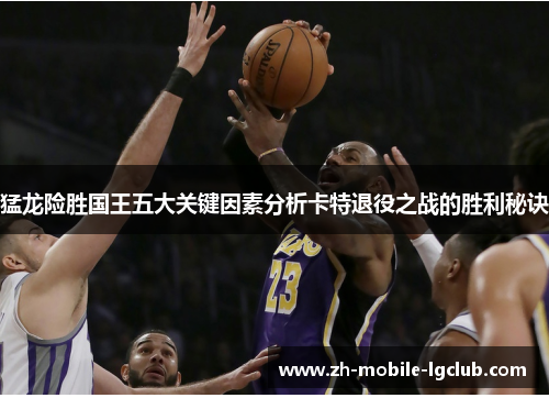 猛龙险胜国王五大关键因素分析卡特退役之战的胜利秘诀