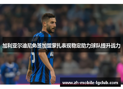 加利亚尔迪尼免签加盟蒙扎表现稳定助力球队提升战力 加利亚尔迪尼免签加盟蒙扎表现稳定助力球队提升战力