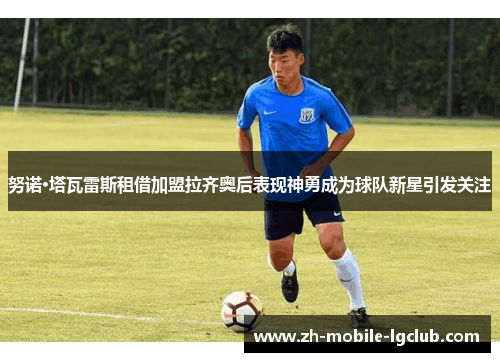 努诺·塔瓦雷斯租借加盟拉齐奥后表现神勇成为球队新星引发关注