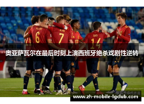 奥亚萨瓦尔在最后时刻上演西班牙绝杀戏剧性逆转 奥亚萨瓦尔在最后时刻上演西班牙绝杀戏剧性逆转