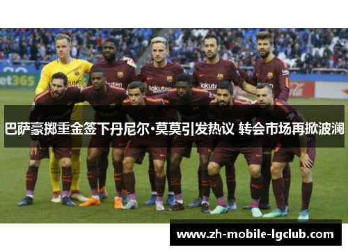 巴萨豪掷重金签下丹尼尔·莫莫引发热议 转会市场再掀波澜 巴萨豪掷重金签下丹尼尔·莫莫引发热议 转会市场再掀波澜