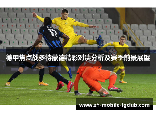 德甲焦点战多特蒙德精彩对决分析及赛季前景展望 德甲焦点战多特蒙德精彩对决分析及赛季前景展望