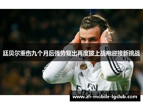 廷贝尔重伤九个月后强势复出再度披上战袍迎接新挑战 廷贝尔重伤九个月后强势复出再度披上战袍迎接新挑战