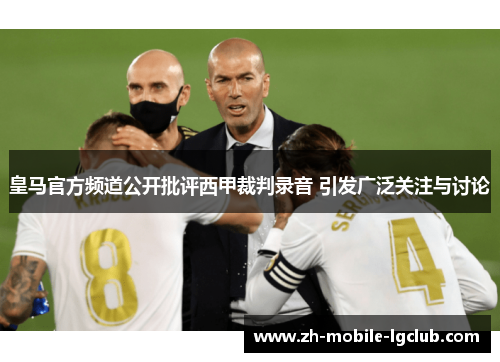 皇马官方频道公开批评西甲裁判录音 引发广泛关注与讨论 皇马官方频道公开批评西甲裁判录音 引发广泛关注与讨论