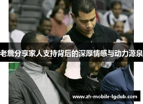 老詹分享家人支持背后的深厚情感与动力源泉 老詹分享家人支持背后的深厚情感与动力源泉